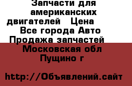 Запчасти для американских двигателей › Цена ­ 999 - Все города Авто » Продажа запчастей   . Московская обл.,Пущино г.